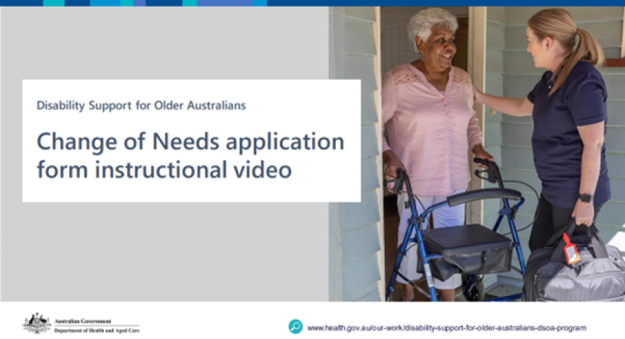 Presentation slide with title, ‘Disability Support for Older Australians, Change of Needs application form instructional video’. Image of older women using walker and female aged care worker standing at the front door of a home.